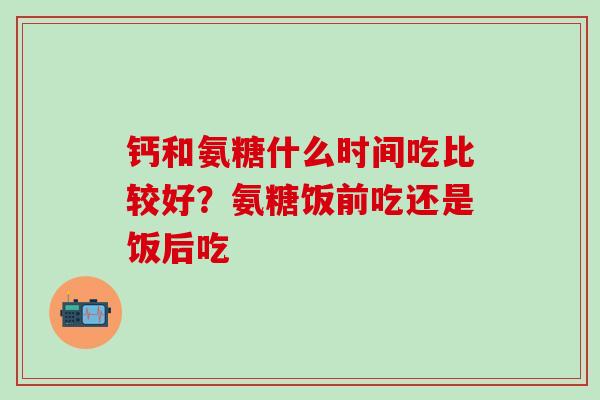 钙和氨糖什么时间吃比较好?氨糖饭前吃还是饭后吃-第1张图片-氨糖科普网 钙和氨糖什么时间吃比较好?氨糖饭前吃还是饭后吃-第1张图片-氨糖科普网
