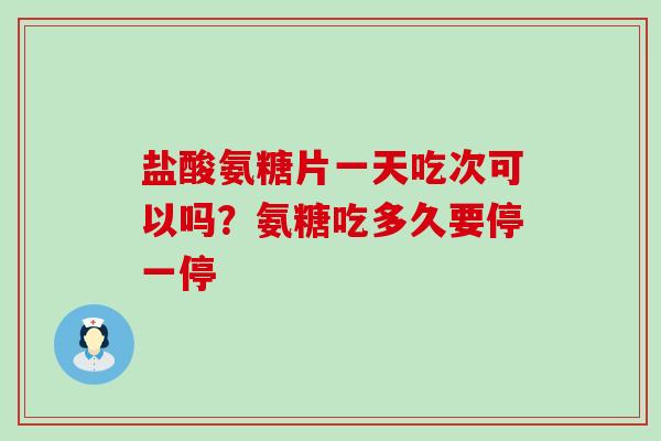 盐酸氨糖片一天吃次可以吗?氨糖吃多久要停一停-第1张图片-氨糖科普网 盐酸氨糖片一天吃次可以吗?氨糖吃多久要停一停-第1张图片-氨糖科普网