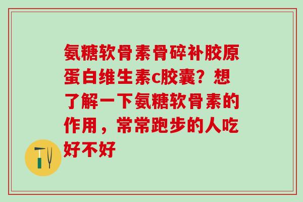 氨糖软骨素骨碎补胶原蛋白维生素c胶囊?想了解一下氨糖软骨素的作用,常常跑步的人吃好不好-第1张图片-氨糖科普网 氨糖软骨素骨碎补胶原蛋白维生素c胶囊?想了解一下氨糖软骨素的作用,常常跑步的人吃好不好-第1张图片-氨糖科普网