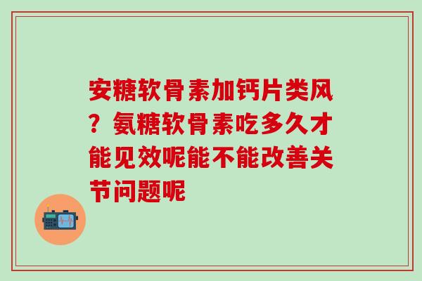 安糖软骨素加钙片类风?氨糖软骨素吃多久才能见效呢能不能改善关节问题呢-第1张图片-氨糖科普网 安糖软骨素加钙片类风?氨糖软骨素吃多久才能见效呢能不能改善关节问题呢-第1张图片-氨糖科普网