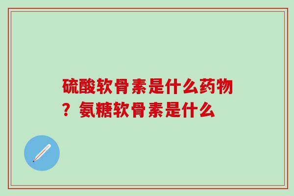 硫酸软骨素是什么药物?氨糖软骨素是什么-第1张图片-氨糖科普网 硫酸软骨素是什么药物?氨糖软骨素是什么-第1张图片-氨糖科普网