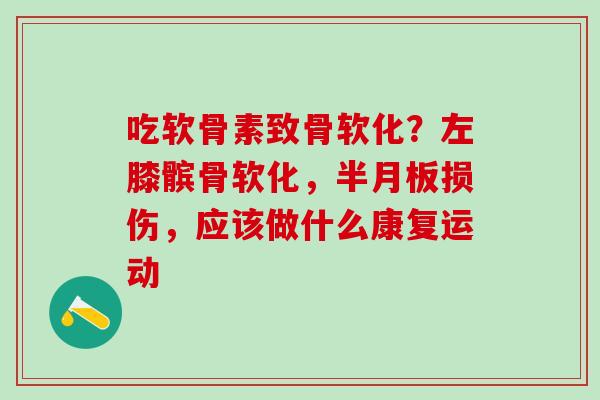 吃软骨素致骨软化?左膝髌骨软化,半月板损伤,应该做什么康复运动-第1张图片-氨糖科普网 吃软骨素致骨软化?左膝髌骨软化,半月板损伤,应该做什么康复运动-第1张图片-氨糖科普网