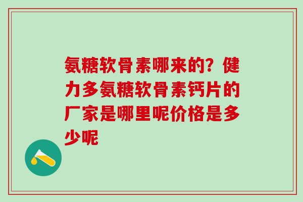 氨糖软骨素哪来的?健力多氨糖软骨素钙片的厂家是哪里呢价格是多少呢-第1张图片-氨糖科普网 氨糖软骨素哪来的?健力多氨糖软骨素钙片的厂家是哪里呢价格是多少呢-第1张图片-氨糖科普网