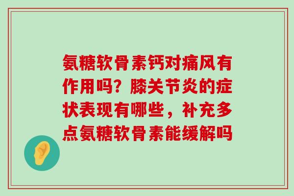 氨糖软骨素钙对痛风有作用吗?膝关节炎的症状表现有哪些,补充多点氨糖软骨素能缓解吗-第1张图片-氨糖科普网 氨糖软骨素钙对痛风有作用吗?膝关节炎的症状表现有哪些,补充多点氨糖软骨素能缓解吗-第1张图片-氨糖科普网