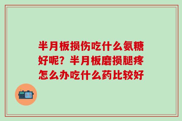 半月板损伤吃什么氨糖好呢?半月板磨损腿疼怎么办吃什么药比较好-第1张图片-氨糖科普网 半月板损伤吃什么氨糖好呢?半月板磨损腿疼怎么办吃什么药比较好-第1张图片-氨糖科普网