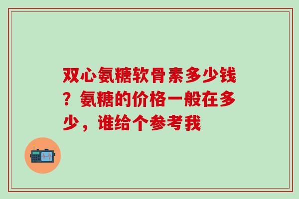 双心氨糖软骨素多少钱？氨糖的价格一般在多少，谁给个参考我-第1张图片-氨糖科普网