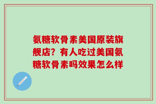 氨糖软骨素美国原装旗舰店?有人吃过美国氨糖软骨素吗效果怎么样-第1张图片-氨糖科普网 氨糖软骨素美国原装旗舰店?有人吃过美国氨糖软骨素吗效果怎么样-第1张图片-氨糖科普网