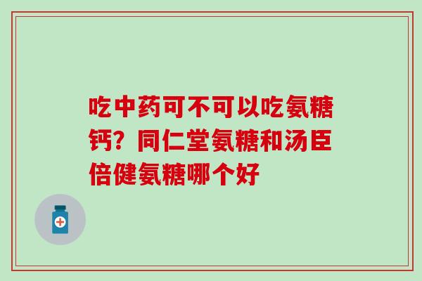 吃中药可不可以吃氨糖钙?同仁堂氨糖和汤臣倍健氨糖哪个好-第1张图片-氨糖科普网 吃中药可不可以吃氨糖钙?同仁堂氨糖和汤臣倍健氨糖哪个好-第1张图片-氨糖科普网