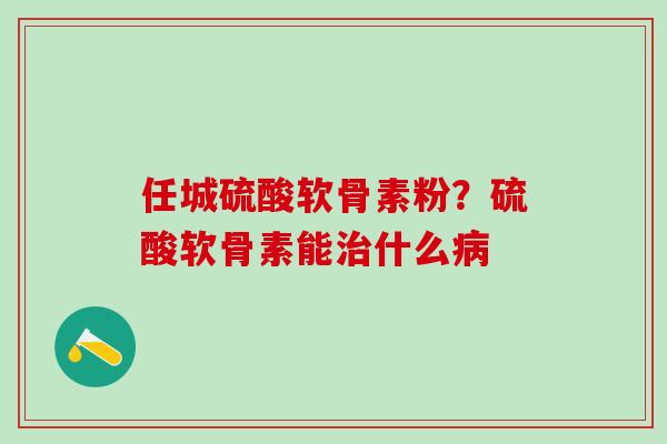 任城硫酸软骨素粉?硫酸软骨素能治什么病-第1张图片-氨糖科普网 任城硫酸软骨素粉?硫酸软骨素能治什么病-第1张图片-氨糖科普网