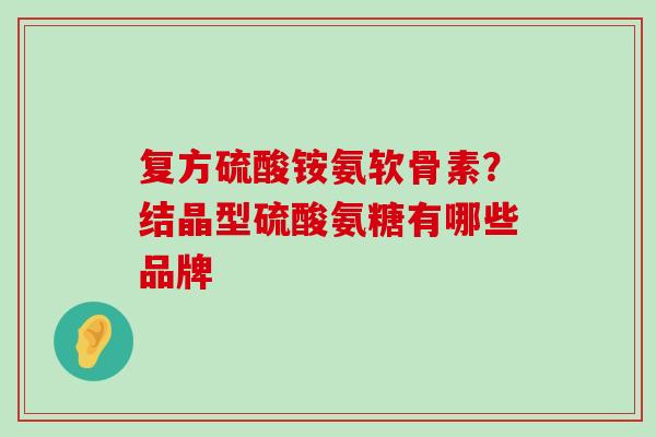 复方硫酸铵氨软骨素?结晶型硫酸氨糖有哪些品牌-第1张图片-氨糖科普网 复方硫酸铵氨软骨素?结晶型硫酸氨糖有哪些品牌-第1张图片-氨糖科普网