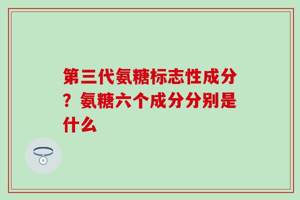 第三代氨糖标志性成分?氨糖六个成分分别是什么-第1张图片-氨糖科普网 第三代氨糖标志性成分?氨糖六个成分分别是什么-第1张图片-氨糖科普网