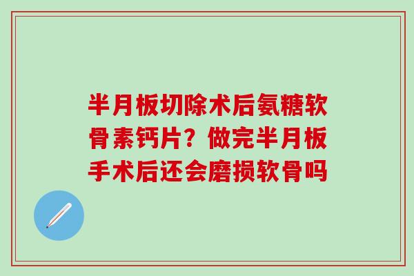 半月板切除术后氨糖软骨素钙片?做完半月板手术后还会磨损软骨吗-第1张图片-氨糖科普网 半月板切除术后氨糖软骨素钙片?做完半月板手术后还会磨损软骨吗-第1张图片-氨糖科普网