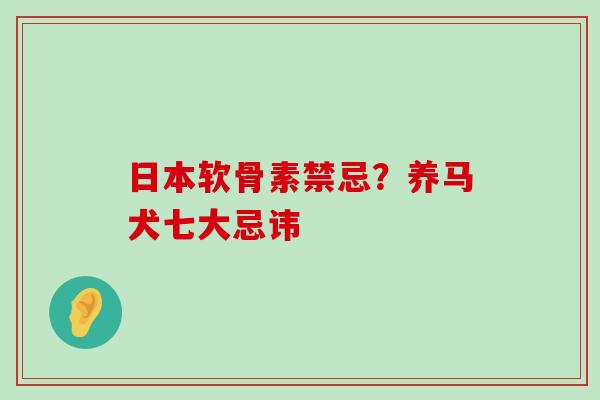 日本软骨素禁忌？养马犬七大忌讳-第1张图片-氨糖科普网