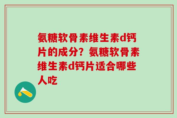 氨糖软骨素维生素d钙片的成分?氨糖软骨素维生素d钙片适合哪些人吃-第1张图片-氨糖科普网 氨糖软骨素维生素d钙片的成分?氨糖软骨素维生素d钙片适合哪些人吃-第1张图片-氨糖科普网