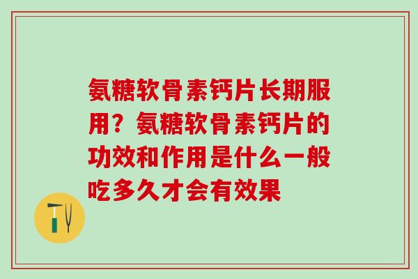 氨糖软骨素钙片长期服用?氨糖软骨素钙片的功效和作用是什么一般吃多久才会有效果-第1张图片-氨糖科普网 氨糖软骨素钙片长期服用?氨糖软骨素钙片的功效和作用是什么一般吃多久才会有效果-第1张图片-氨糖科普网