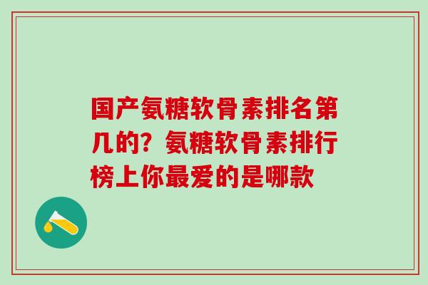 国产氨糖软骨素排名第几的？氨糖软骨素排行榜上你最爱的是哪款-第1张图片-氨糖科普网