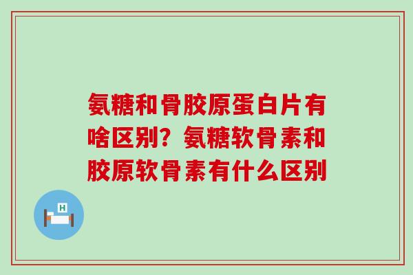 氨糖和骨胶原蛋白片有啥区别?氨糖软骨素和胶原软骨素有什么区别-第1张图片-氨糖科普网 氨糖和骨胶原蛋白片有啥区别?氨糖软骨素和胶原软骨素有什么区别-第1张图片-氨糖科普网