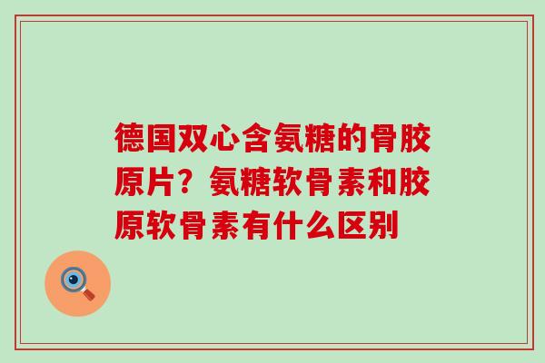 德国双心含氨糖的骨胶原片?氨糖软骨素和胶原软骨素有什么区别-第1张图片-氨糖科普网 德国双心含氨糖的骨胶原片?氨糖软骨素和胶原软骨素有什么区别-第1张图片-氨糖科普网