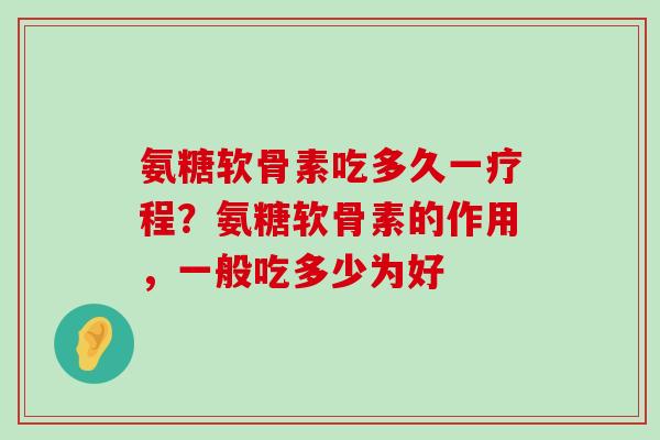氨糖软骨素吃多久一疗程?氨糖软骨素的作用,一般吃多少为好-第1张图片-氨糖科普网 氨糖软骨素吃多久一疗程?氨糖软骨素的作用,一般吃多少为好-第1张图片-氨糖科普网