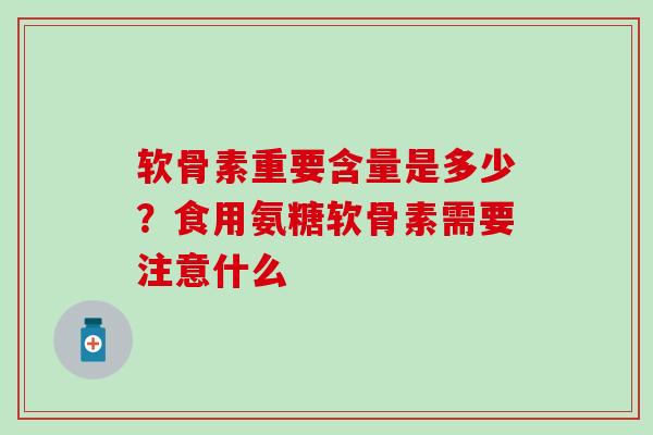 软骨素重要含量是多少？食用氨糖软骨素需要注意什么-第1张图片-氨糖科普网