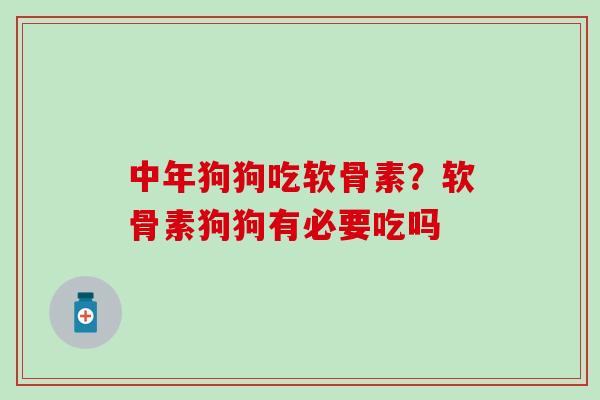 中年狗狗吃软骨素？软骨素狗狗有必要吃吗-第1张图片-氨糖科普网