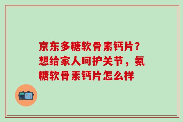 京东多糖软骨素钙片?想给家人呵护关节,氨糖软骨素钙片怎么样-第1张图片-氨糖科普网 京东多糖软骨素钙片?想给家人呵护关节,氨糖软骨素钙片怎么样-第1张图片-氨糖科普网