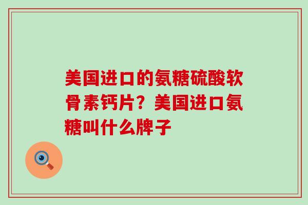 美国进口的氨糖硫酸软骨素钙片?美国进口氨糖叫什么牌子-第1张图片-氨糖科普网 美国进口的氨糖硫酸软骨素钙片?美国进口氨糖叫什么牌子-第1张图片-氨糖科普网