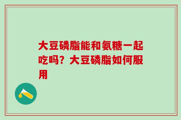 大豆磷脂能和氨糖一起吃吗?大豆磷脂如何服用-第1张图片-氨糖科普网 大豆磷脂能和氨糖一起吃吗?大豆磷脂如何服用-第1张图片-氨糖科普网
