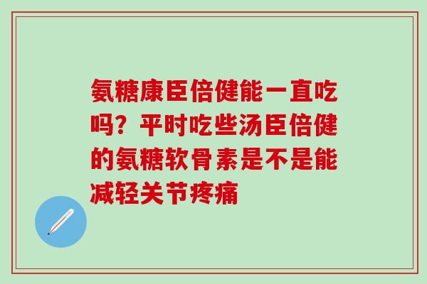 氨糖康臣倍健能一直吃吗？平时吃些汤臣倍健的氨糖软骨素是不是能减轻关节疼痛-第1张图片-氨糖科普网