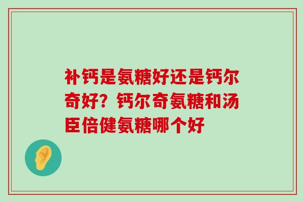 补钙是氨糖好还是钙尔奇好?钙尔奇氨糖和汤臣倍健氨糖哪个好-第1张图片-氨糖科普网 补钙是氨糖好还是钙尔奇好?钙尔奇氨糖和汤臣倍健氨糖哪个好-第1张图片-氨糖科普网