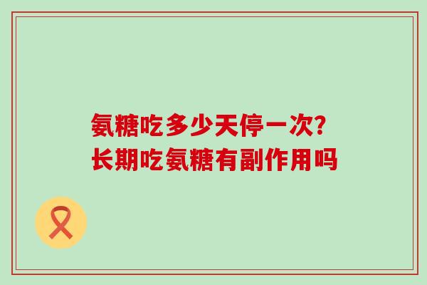 氨糖吃多少天停一次?长期吃氨糖有副作用吗-第1张图片-氨糖科普网 氨糖吃多少天停一次?长期吃氨糖有副作用吗-第1张图片-氨糖科普网