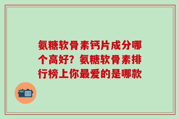 氨糖软骨素钙片成分哪个高好?氨糖软骨素排行榜上你最爱的是哪款-第1张图片-氨糖科普网 氨糖软骨素钙片成分哪个高好?氨糖软骨素排行榜上你最爱的是哪款-第1张图片-氨糖科普网