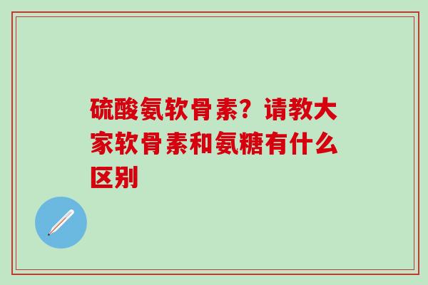 硫酸氨软骨素？请教大家软骨素和氨糖有什么区别-第1张图片-氨糖科普网
