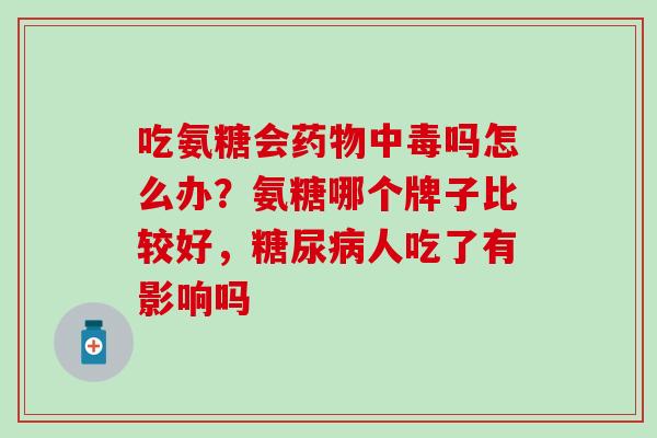 吃氨糖会药物中毒吗怎么办?氨糖哪个牌子比较好,糖尿病人吃了有影响吗-第1张图片-氨糖科普网 吃氨糖会药物中毒吗怎么办?氨糖哪个牌子比较好,糖尿病人吃了有影响吗-第1张图片-氨糖科普网