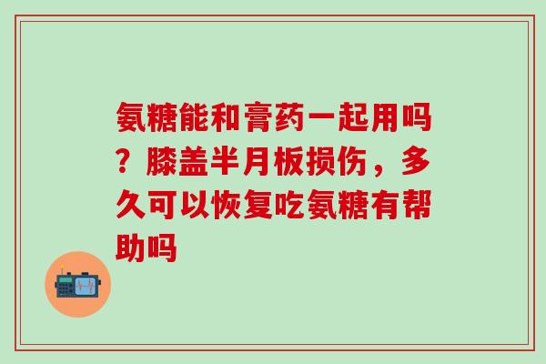 氨糖能和膏药一起用吗?膝盖半月板损伤,多久可以恢复吃氨糖有帮助吗-第1张图片-氨糖科普网 氨糖能和膏药一起用吗?膝盖半月板损伤,多久可以恢复吃氨糖有帮助吗-第1张图片-氨糖科普网