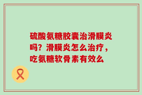 硫酸氨糖胶囊治滑膜炎吗?滑膜炎怎么治疗,吃氨糖软骨素有效么-第1张图片-氨糖科普网 硫酸氨糖胶囊治滑膜炎吗?滑膜炎怎么治疗,吃氨糖软骨素有效么-第1张图片-氨糖科普网