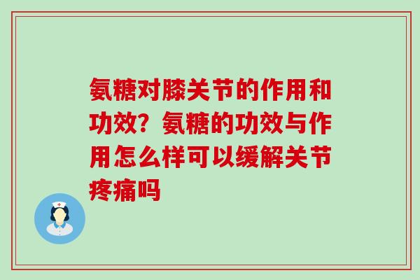 氨糖对膝关节的作用和功效？氨糖的功效与作用怎么样可以缓解关节疼痛吗-第1张图片-氨糖科普网