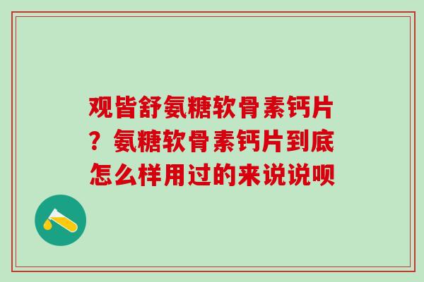观皆舒氨糖软骨素钙片?氨糖软骨素钙片到底怎么样用过的来说说呗-第1张图片-氨糖科普网 观皆舒氨糖软骨素钙片?氨糖软骨素钙片到底怎么样用过的来说说呗-第1张图片-氨糖科普网
