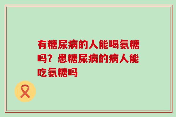 有糖尿病的人能喝氨糖吗?患糖尿病的病人能吃氨糖吗-第1张图片-氨糖科普网 有糖尿病的人能喝氨糖吗?患糖尿病的病人能吃氨糖吗-第1张图片-氨糖科普网