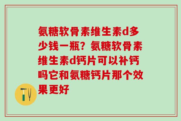 氨糖软骨素维生素d多少钱一瓶？氨糖软骨素维生素d钙片可以补钙吗它和氨糖钙片那个效果更好-第1张图片-氨糖科普网