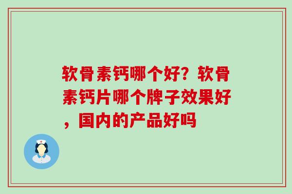 软骨素钙哪个好？软骨素钙片哪个牌子效果好，国内的产品好吗-第1张图片-氨糖科普网