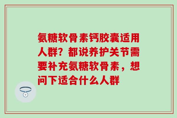 氨糖软骨素钙胶囊适用人群?都说养护关节需要补充氨糖软骨素,想问下适合什么人群-第1张图片-氨糖科普网 氨糖软骨素钙胶囊适用人群?都说养护关节需要补充氨糖软骨素,想问下适合什么人群-第1张图片-氨糖科普网