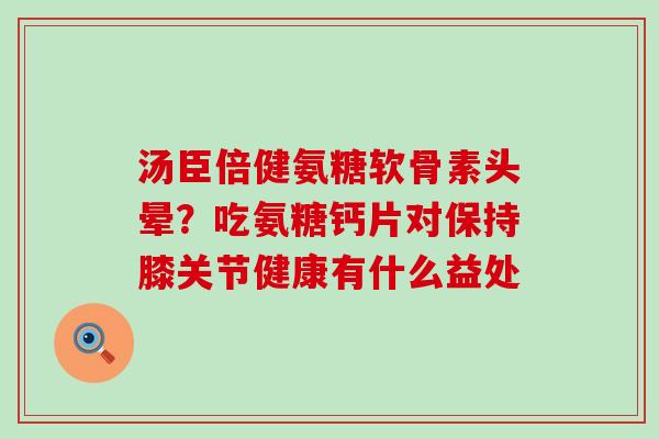 汤臣倍健氨糖软骨素头晕?吃氨糖钙片对保持膝关节健康有什么益处-第1张图片-氨糖科普网 汤臣倍健氨糖软骨素头晕?吃氨糖钙片对保持膝关节健康有什么益处-第1张图片-氨糖科普网