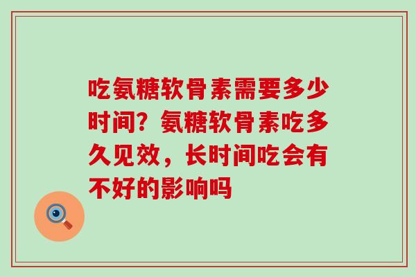 吃氨糖软骨素需要多少时间?氨糖软骨素吃多久见效,长时间吃会有不好的影响吗-第1张图片-氨糖科普网 吃氨糖软骨素需要多少时间?氨糖软骨素吃多久见效,长时间吃会有不好的影响吗-第1张图片-氨糖科普网