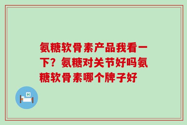 氨糖软骨素产品我看一下?氨糖对关节好吗氨糖软骨素哪个牌子好-第1张图片-氨糖科普网 氨糖软骨素产品我看一下?氨糖对关节好吗氨糖软骨素哪个牌子好-第1张图片-氨糖科普网