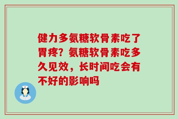 健力多氨糖软骨素吃了胃疼？氨糖软骨素吃多久见效，长时间吃会有不好的影响吗-第1张图片-氨糖科普网