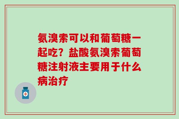 氨溴索可以和葡萄糖一起吃?盐酸氨溴索葡萄糖注射液主要用于什么病治疗-第1张图片-氨糖科普网 氨溴索可以和葡萄糖一起吃?盐酸氨溴索葡萄糖注射液主要用于什么病治疗-第1张图片-氨糖科普网