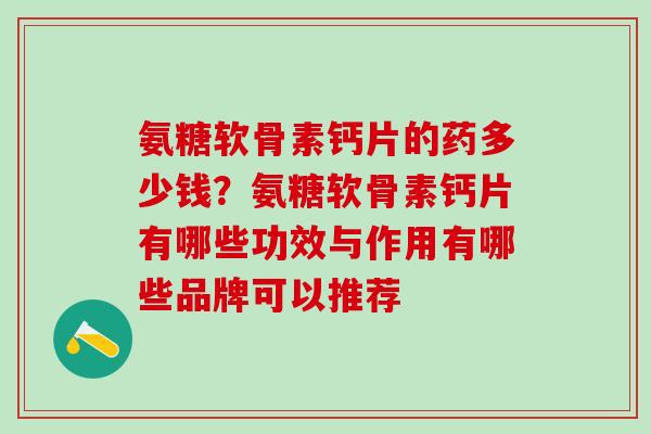 氨糖软骨素钙片的药多少钱？氨糖软骨素钙片有哪些功效与作用有哪些品牌可以推荐-第1张图片-氨糖科普网