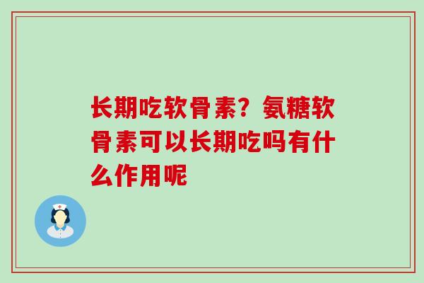 长期吃软骨素?氨糖软骨素可以长期吃吗有什么作用呢-第1张图片-氨糖科普网 长期吃软骨素?氨糖软骨素可以长期吃吗有什么作用呢-第1张图片-氨糖科普网