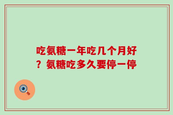 吃氨糖一年吃几个月好？氨糖吃多久要停一停-第1张图片-氨糖科普网